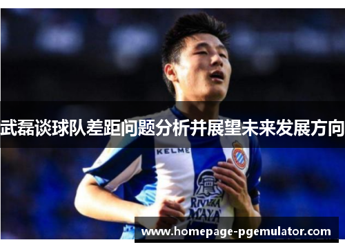 武磊谈球队差距问题分析并展望未来发展方向