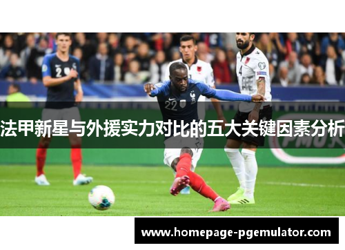 法甲新星与外援实力对比的五大关键因素分析