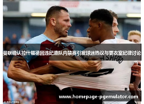 曼联确认拉什福德因违纪遭队内禁赛引发球迷热议与更衣室纪律讨论