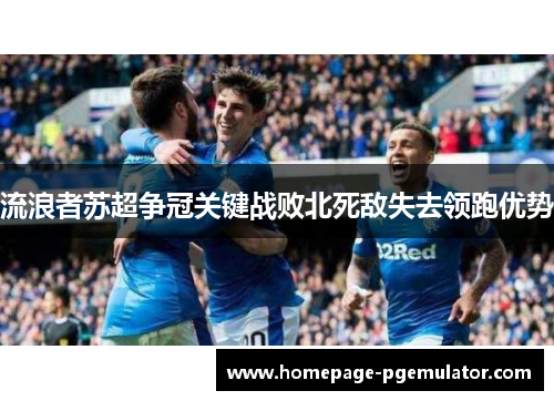流浪者苏超争冠关键战败北死敌失去领跑优势