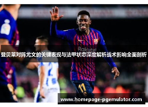 登贝莱对阵尤文的关键表现与法甲状态深度解析战术影响全面剖析 登贝莱对阵尤文的关键表现与法甲状态深度解析战术影响全面剖析