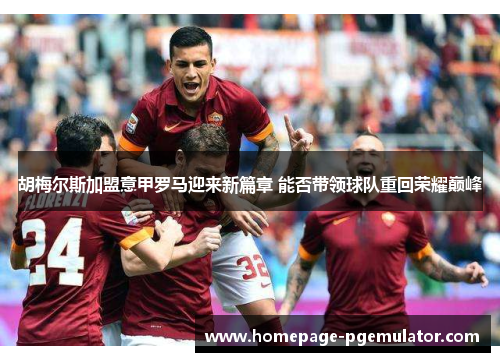 胡梅尔斯加盟意甲罗马迎来新篇章 能否带领球队重回荣耀巅峰 胡梅尔斯加盟意甲罗马迎来新篇章 能否带领球队重回荣耀巅峰
