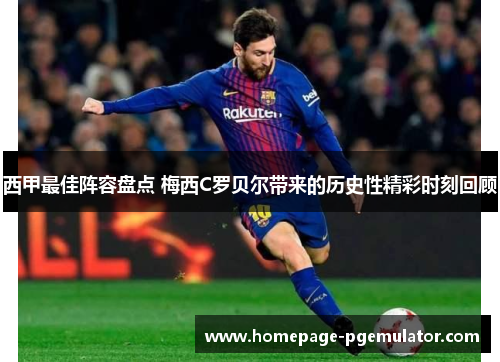 西甲最佳阵容盘点 梅西C罗贝尔带来的历史性精彩时刻回顾 西甲最佳阵容盘点 梅西C罗贝尔带来的历史性精彩时刻回顾