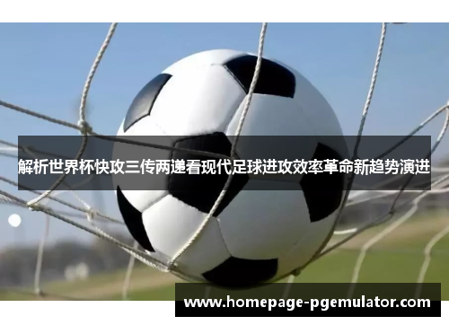 解析世界杯快攻三传两递看现代足球进攻效率革命新趋势演进 解析世界杯快攻三传两递看现代足球进攻效率革命新趋势演进