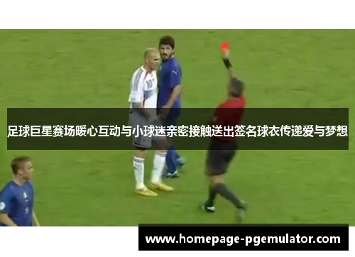 足球巨星赛场暖心互动与小球迷亲密接触送出签名球衣传递爱与梦想 足球巨星赛场暖心互动与小球迷亲密接触送出签名球衣传递爱与梦想