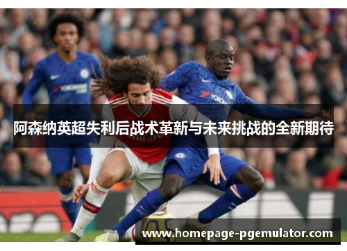 阿森纳英超失利后战术革新与未来挑战的全新期待 阿森纳英超失利后战术革新与未来挑战的全新期待
