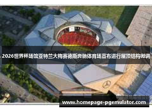 2026世界杯场馆亚特兰大梅赛德斯奔驰体育场宣布进行屋顶结构微调 2026世界杯场馆亚特兰大梅赛德斯奔驰体育场宣布进行屋顶结构微调