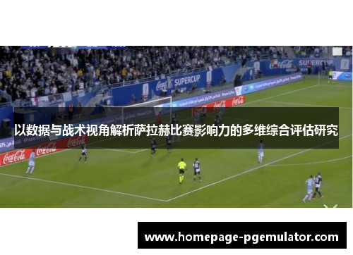 以数据与战术视角解析萨拉赫比赛影响力的多维综合评估研究 以数据与战术视角解析萨拉赫比赛影响力的多维综合评估研究