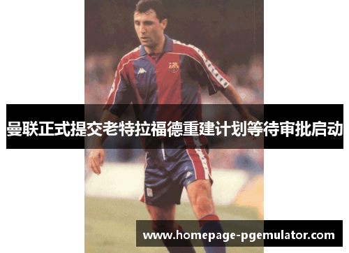 曼联正式提交老特拉福德重建计划等待审批启动 曼联正式提交老特拉福德重建计划等待审批启动